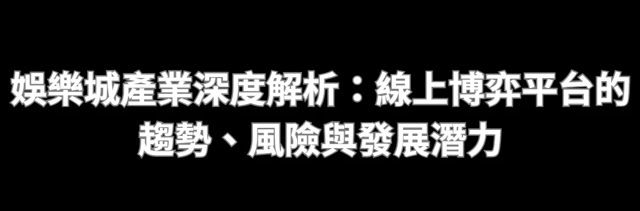 娛樂城產業深度解析：線上博弈平台的趨勢、風險與發展潛力